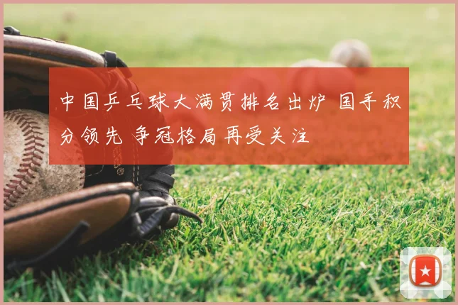 中国乒乓球大满贯排名出炉 国手积分领先 争冠格局再受关注