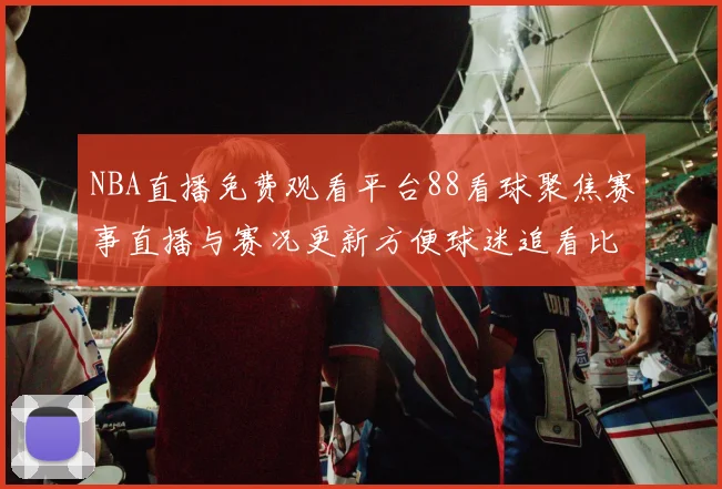 NBA直播免费观看平台88看球聚焦赛事直播与赛况更新方便球迷追看比赛动态