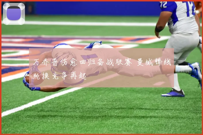 万乔普伤愈回归备战联赛 曼城锋线轮换竞争再起
