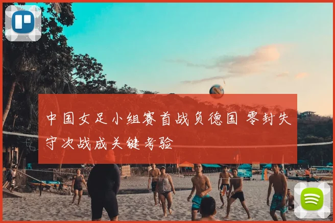 中国女足小组赛首战负德国 零封失守次战成关键考验