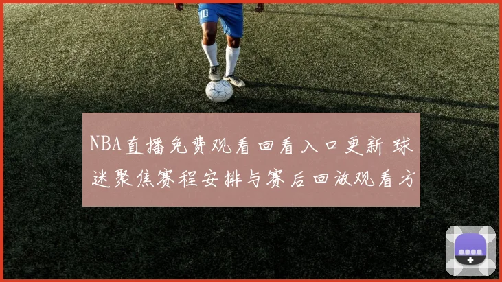 NBA直播免费观看回看入口更新 球迷聚焦赛程安排与赛后回放观看方式