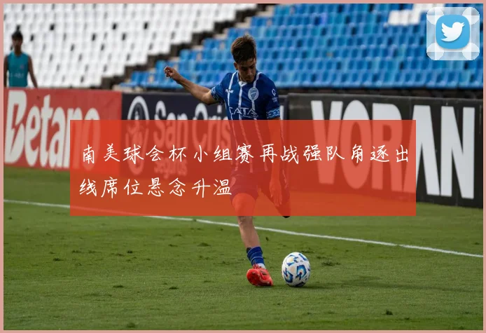 南美球会杯小组赛再战强队角逐出线席位悬念升温