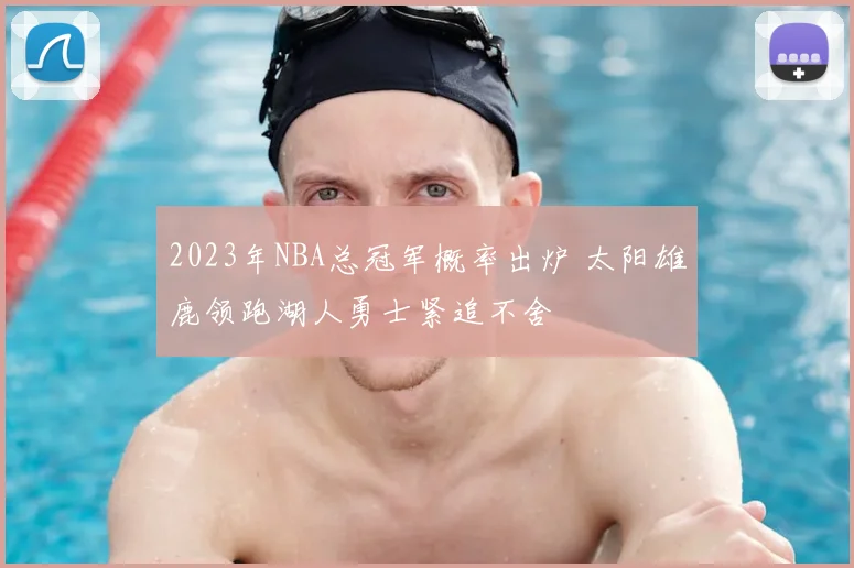 2023年NBA总冠军概率出炉 太阳雄鹿领跑湖人勇士紧追不舍
