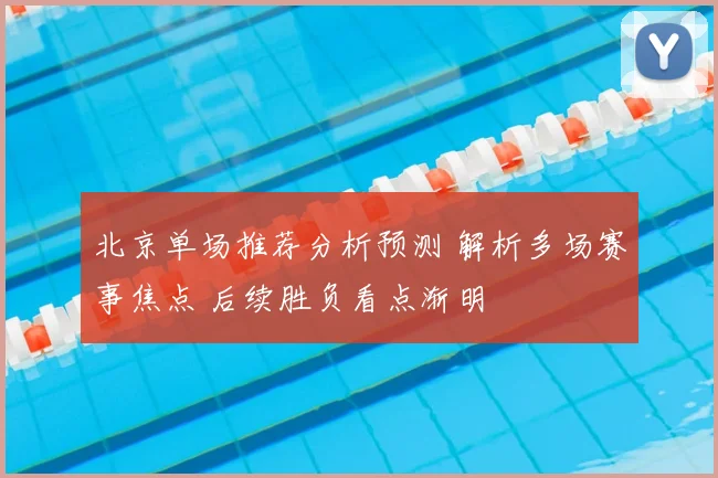 北京单场推荐分析预测 解析多场赛事焦点 后续胜负看点渐明