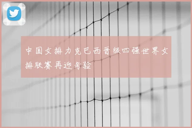 中国女排力克巴西晋级四强世界女排联赛再迎考验