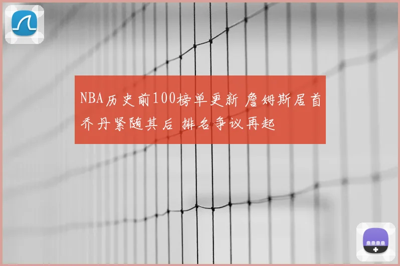 NBA历史前100榜单更新 詹姆斯居首乔丹紧随其后 排名争议再起