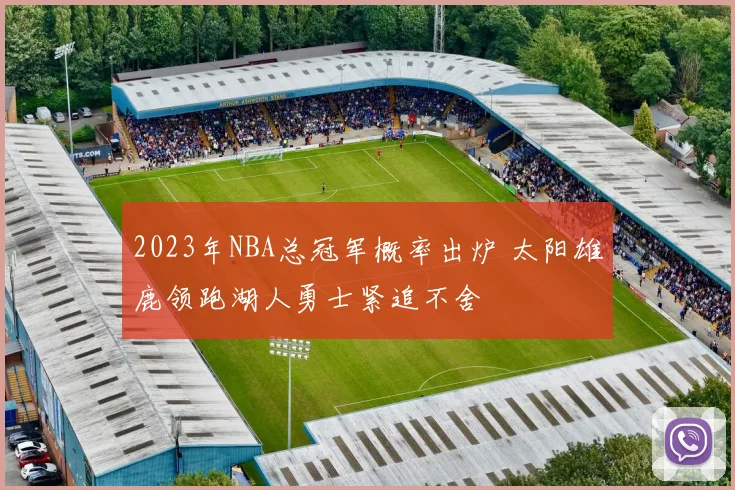 2023年NBA总冠军概率出炉 太阳雄鹿领跑湖人勇士紧追不舍