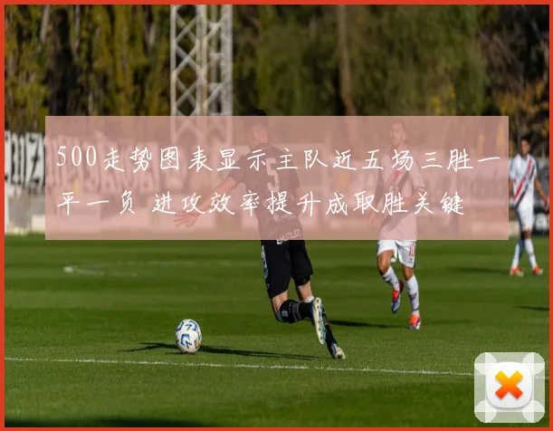 500走势图表显示主队近五场三胜一平一负 进攻效率提升成取胜关键