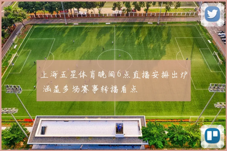 上海五星体育晚间6点直播安排出炉 涵盖多场赛事转播看点