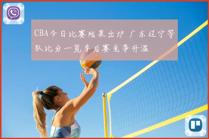 CBA今日比赛结果出炉 广东辽宁等队比分一览季后赛竞争升温