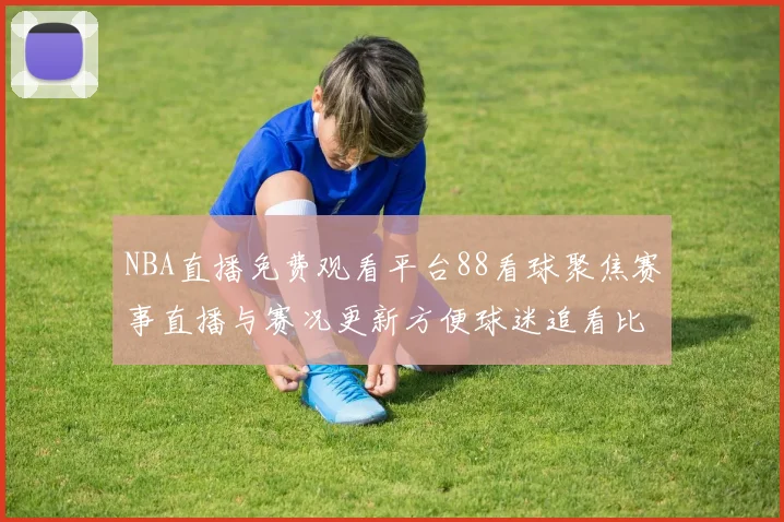 NBA直播免费观看平台88看球聚焦赛事直播与赛况更新方便球迷追看比赛动态
