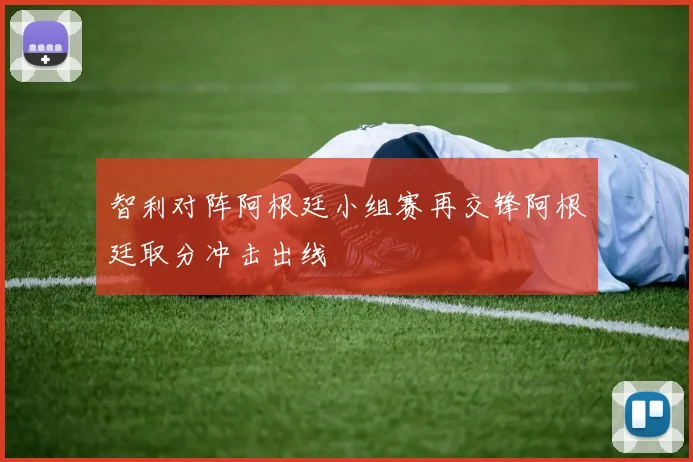 智利对阵阿根廷小组赛再交锋阿根廷取分冲击出线