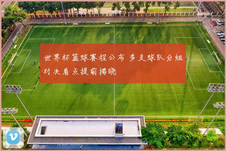 世界杯篮球赛程公布 多支球队分组对决看点提前揭晓