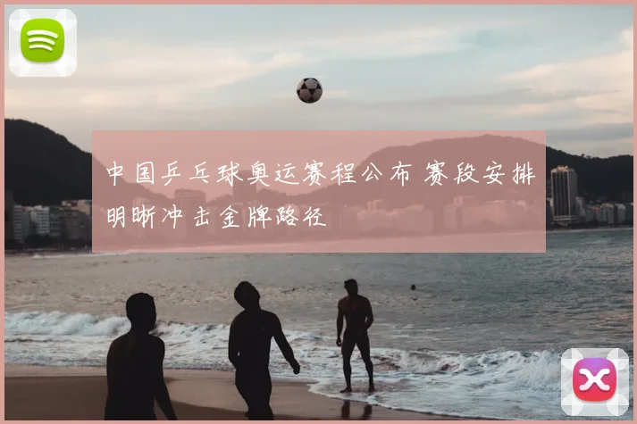 中国乒乓球奥运赛程公布 赛段安排明晰冲击金牌路径