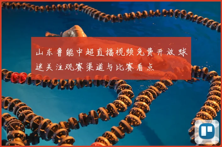 山东鲁能中超直播视频免费开放 球迷关注观赛渠道与比赛看点