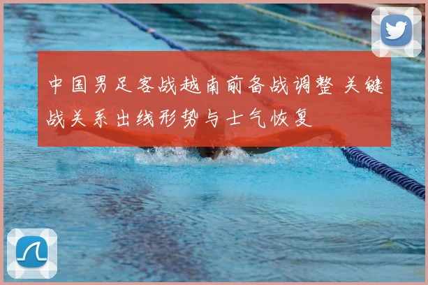 中国男足客战越南前备战调整 关键战关系出线形势与士气恢复