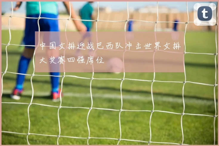 中国女排迎战巴西队冲击世界女排大奖赛四强席位