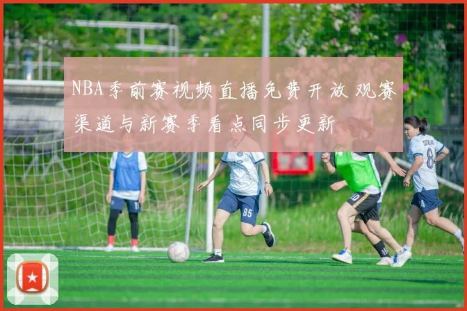 NBA季前赛视频直播免费开放 观赛渠道与新赛季看点同步更新
