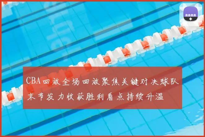 CBA回放全场回放聚焦关键对决球队末节发力收获胜利看点持续升温
