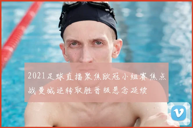 2021足球直播聚焦欧冠小组赛焦点战曼城逆转取胜晋级悬念延续