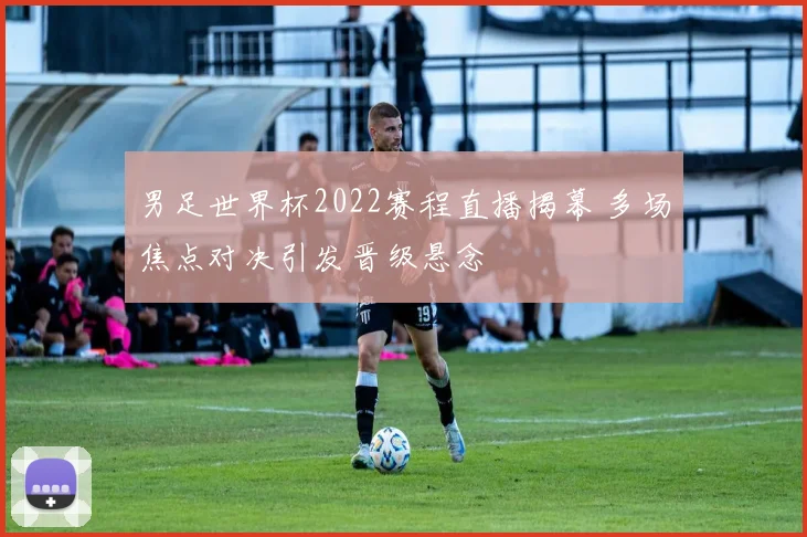 男足世界杯2022赛程直播揭幕 多场焦点对决引发晋级悬念