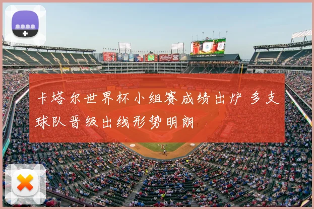 卡塔尔世界杯小组赛成绩出炉 多支球队晋级出线形势明朗