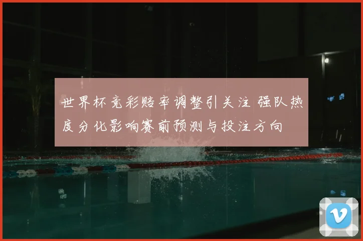 世界杯竞彩赔率调整引关注 强队热度分化影响赛前预测与投注方向