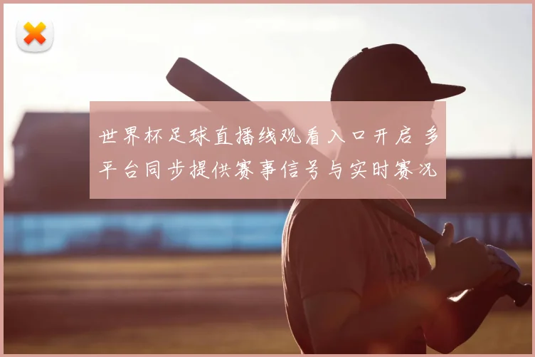 世界杯足球直播线观看入口开启 多平台同步提供赛事信号与实时赛况解析