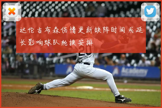 达伦吉布森伤情更新缺阵时间或延长影响球队轮换安排