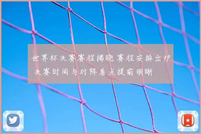 世界杯决赛赛程揭晓 赛程安排出炉 决赛时间与对阵看点提前明晰