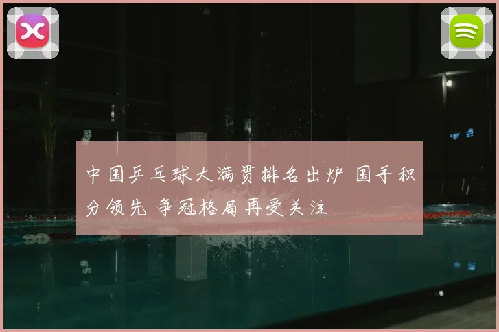 中国乒乓球大满贯排名出炉 国手积分领先 争冠格局再受关注