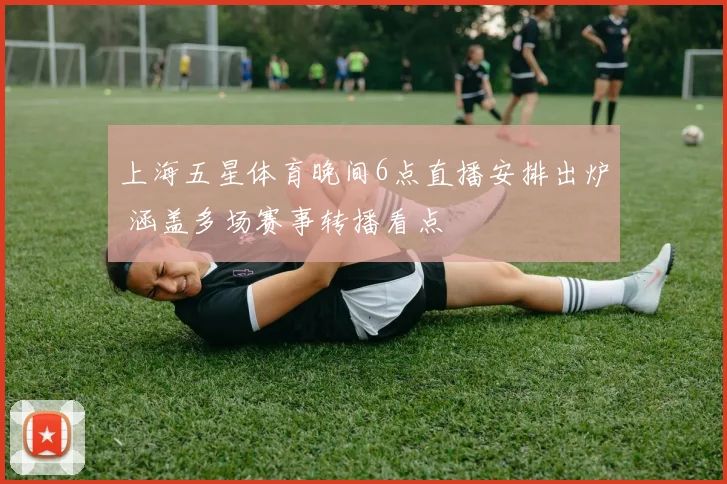 上海五星体育晚间6点直播安排出炉 涵盖多场赛事转播看点