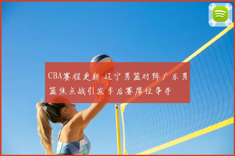 CBA赛程更新 辽宁男篮对阵广东男篮焦点战引发季后赛席位争夺