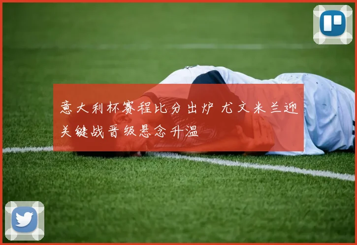意大利杯赛程比分出炉 尤文米兰迎关键战晋级悬念升温