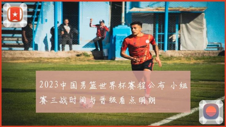2023中国男篮世界杯赛程公布 小组赛三战时间与晋级看点明朗