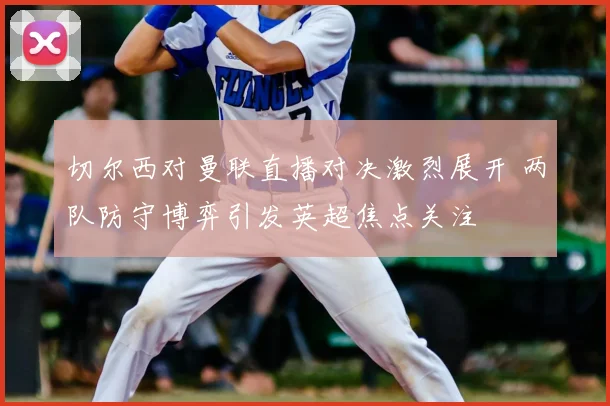 切尔西对曼联直播对决激烈展开 两队防守博弈引发英超焦点关注