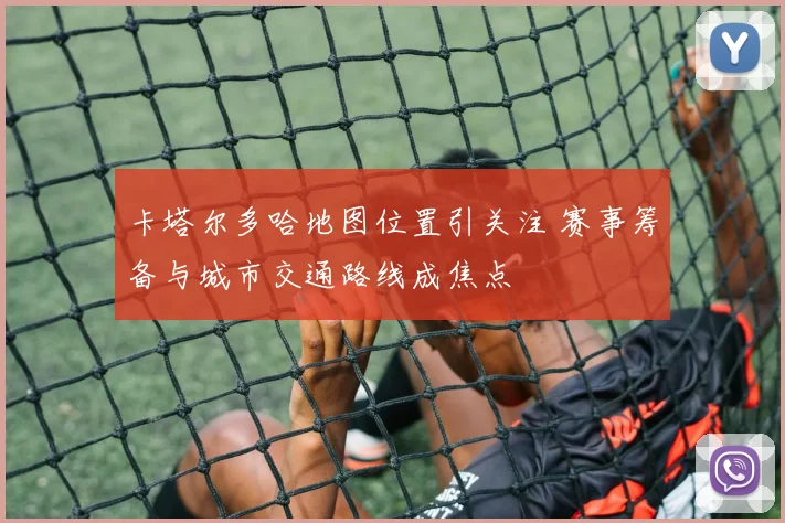 卡塔尔多哈地图位置引关注 赛事筹备与城市交通路线成焦点