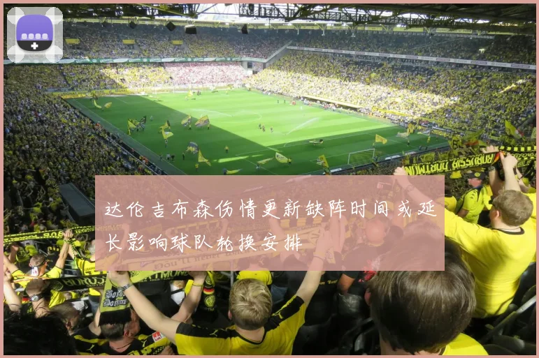 达伦吉布森伤情更新缺阵时间或延长影响球队轮换安排