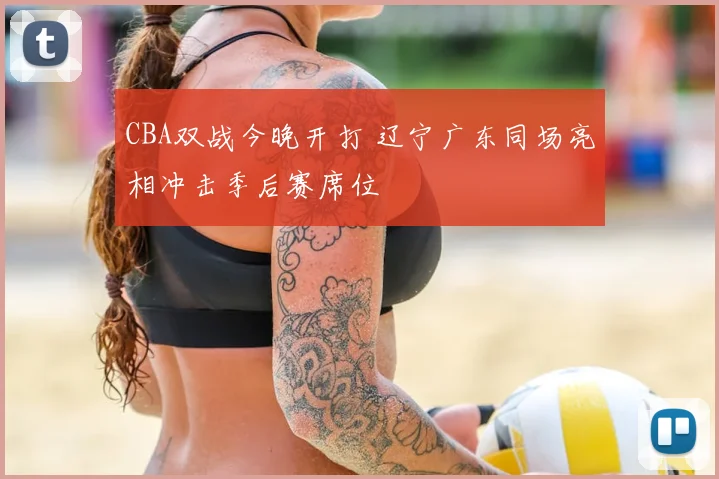 CBA双战今晚开打 辽宁广东同场亮相冲击季后赛席位