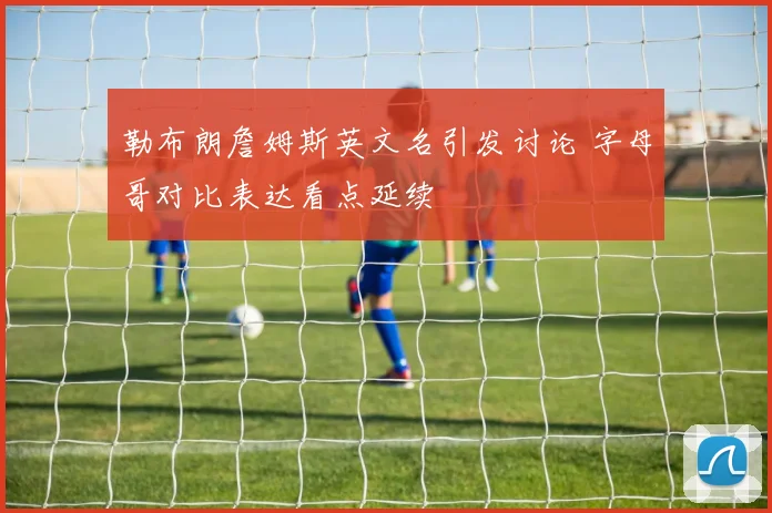 勒布朗詹姆斯英文名引发讨论 字母哥对比表达看点延续