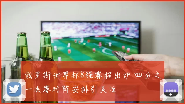 俄罗斯世界杯8强赛程出炉 四分之一决赛对阵安排引关注