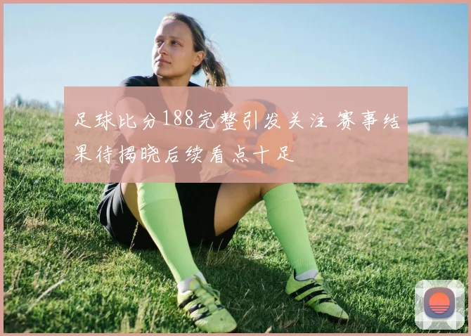 足球比分188完整引发关注 赛事结果待揭晓后续看点十足