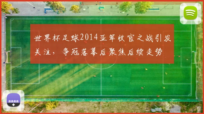 世界杯足球2014亚军收官之战引发关注，争冠落幕后聚焦后续走势