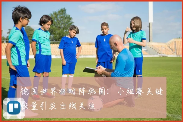德国世界杯对阵韩国：小组赛关键较量引发出线关注