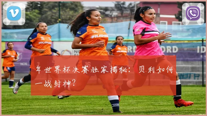 年世界杯决赛独家揭秘：贝利如何一战封神？